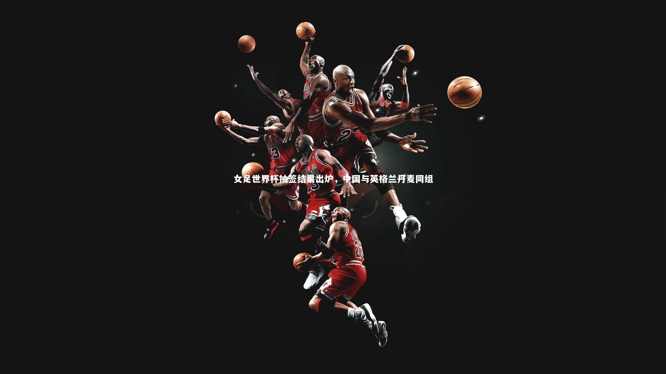 女足世界杯抽签结果出炉，中国与英格兰丹麦同组