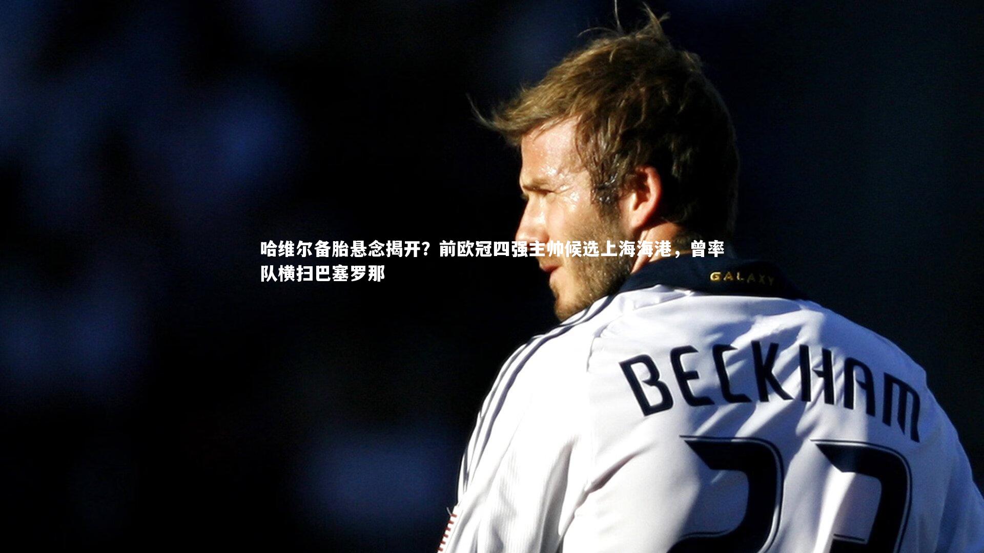 哈维尔备胎悬念揭开？前欧冠四强主帅候选上海海港，曾率队横扫巴塞罗那