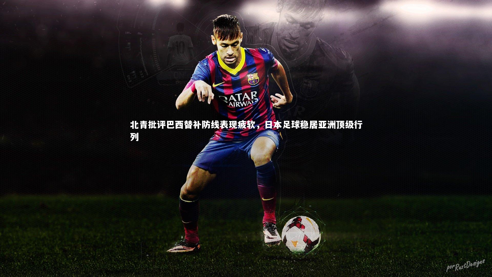 北青批评巴西替补防线表现疲软，日本足球稳居亚洲顶级行列