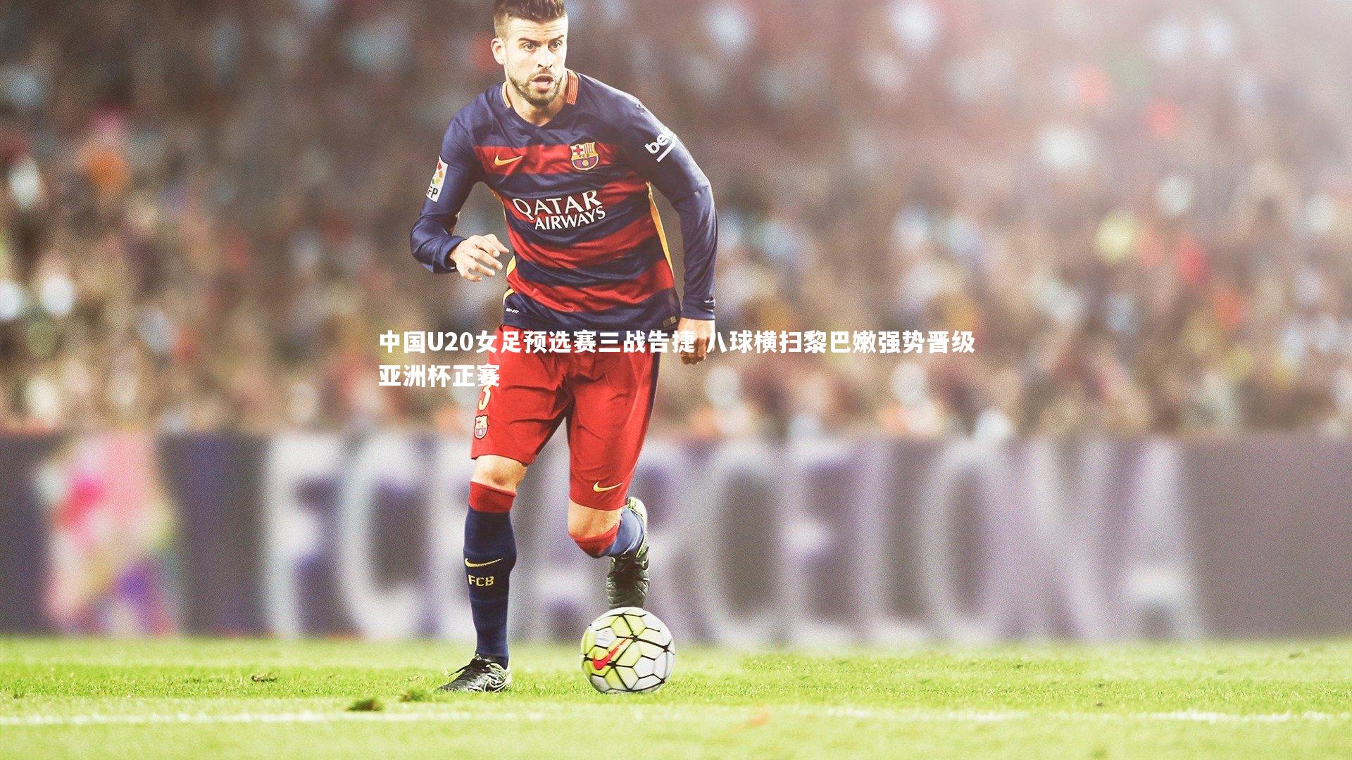 b体育官方入口_中国U20女足预选赛三战告捷 八球横扫黎巴嫩强势晋级亚洲杯正赛